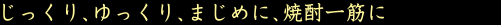 じっくり、ゆっくり、まじめに、焼酎一筋に